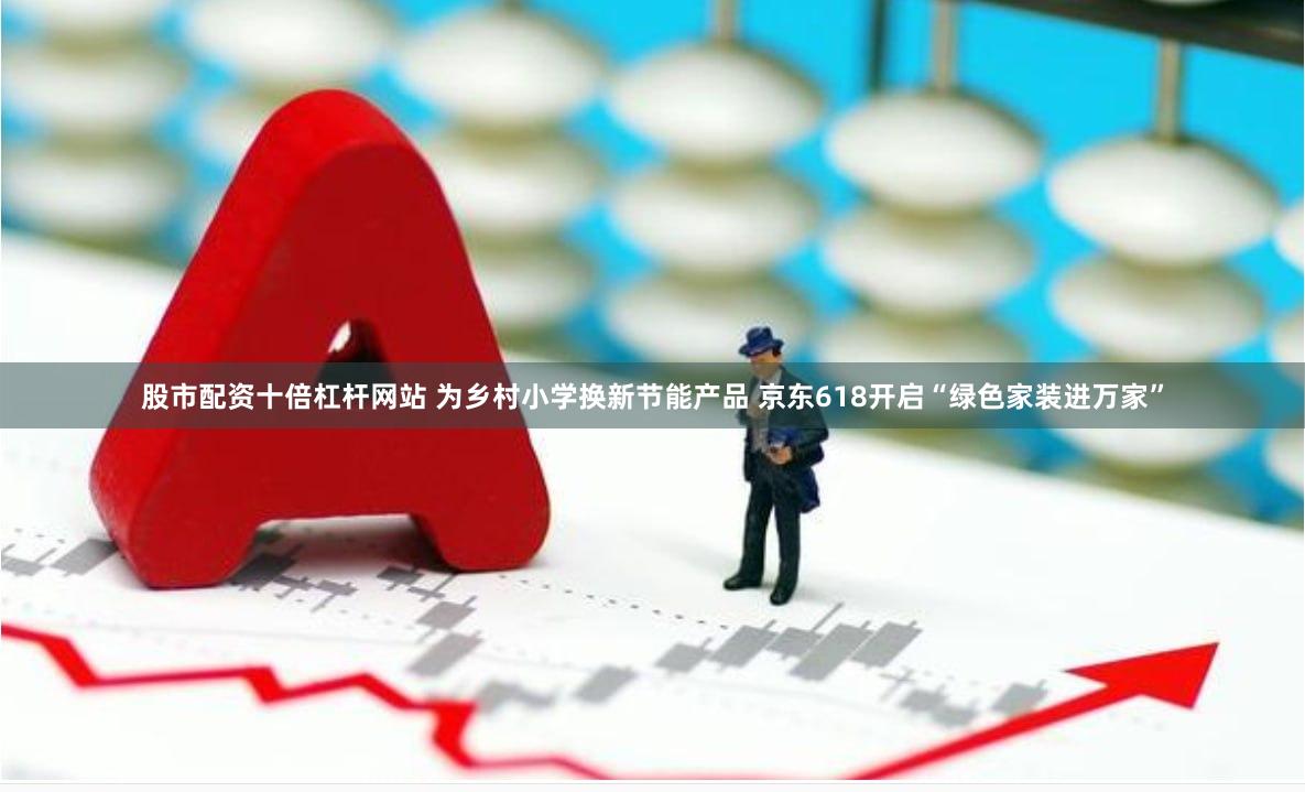 股市配资十倍杠杆网站 为乡村小学换新节能产品 京东618开启“绿色家装进万家”