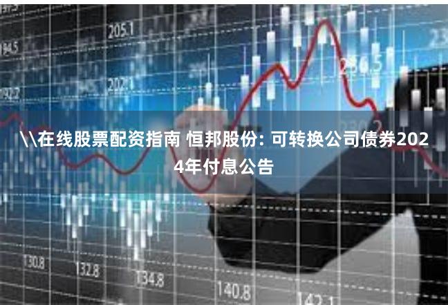 \在线股票配资指南 恒邦股份: 可转换公司债券2024年付息公告