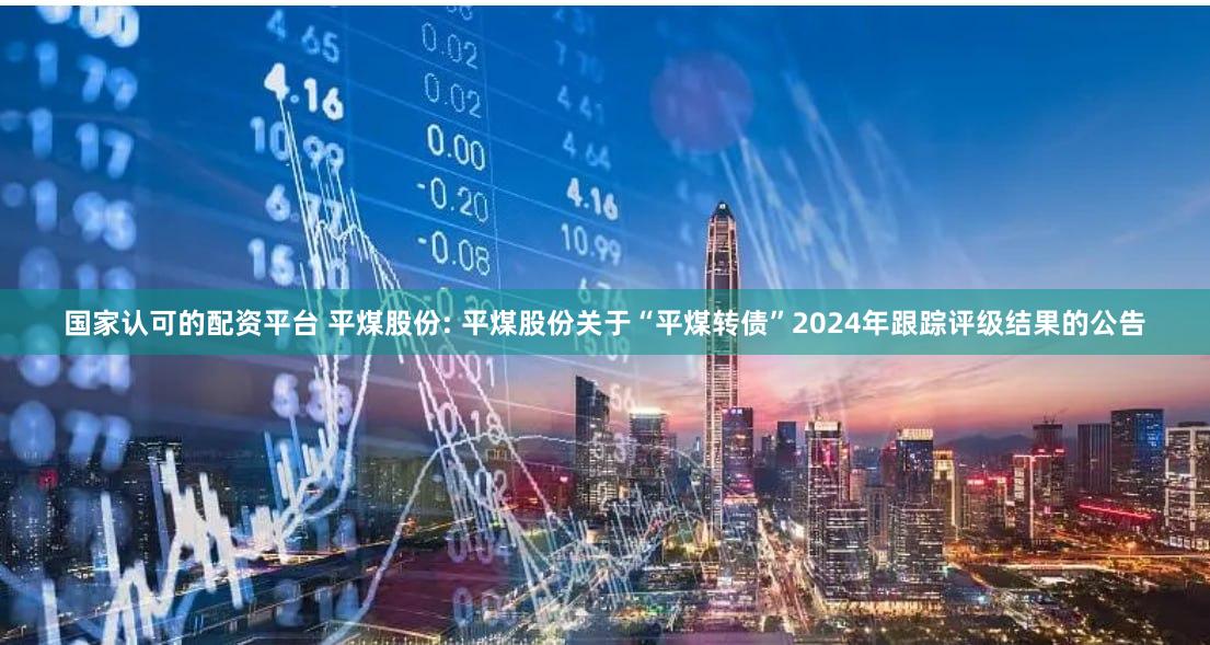 国家认可的配资平台 平煤股份: 平煤股份关于“平煤转债”2024年跟踪评级结果的公告