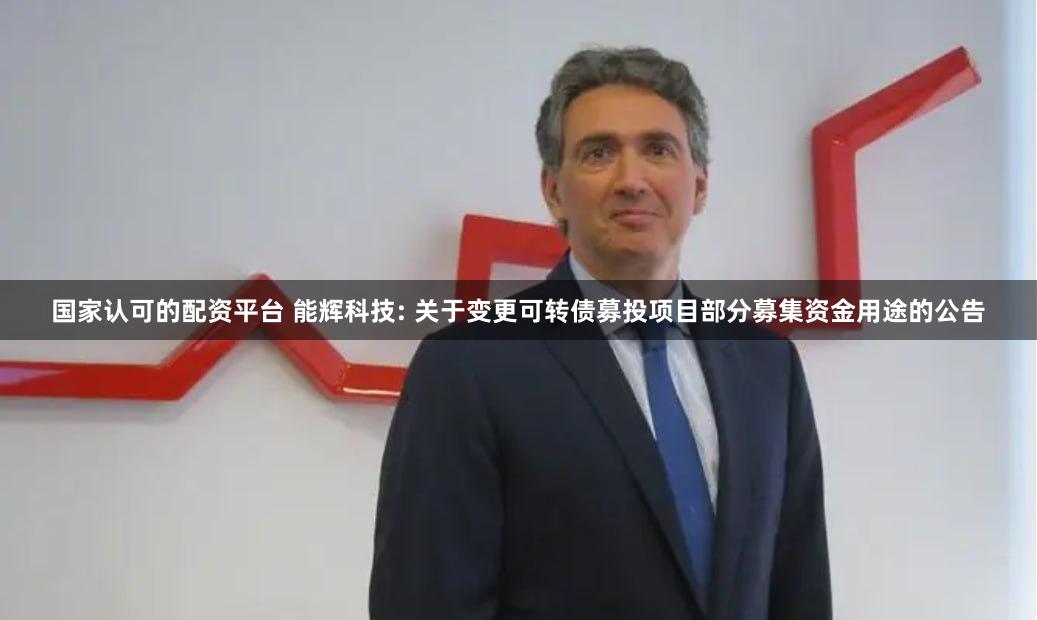 国家认可的配资平台 能辉科技: 关于变更可转债募投项目部分募集资金用途的公告