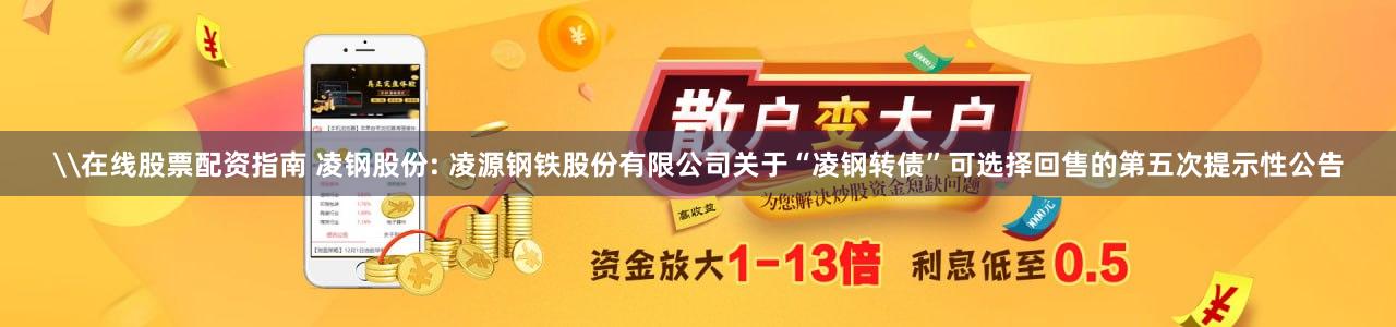 \在线股票配资指南 凌钢股份: 凌源钢铁股份有限公司关于“凌钢转债”可选择回售的第五次提示性公告