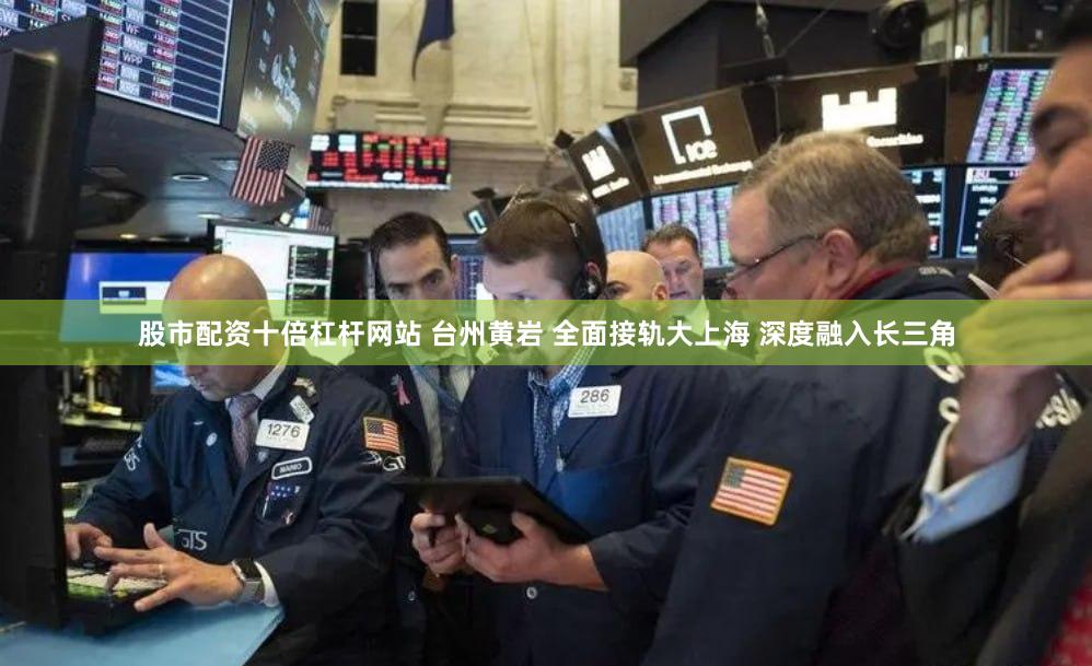 股市配资十倍杠杆网站 台州黄岩 全面接轨大上海 深度融入长三角