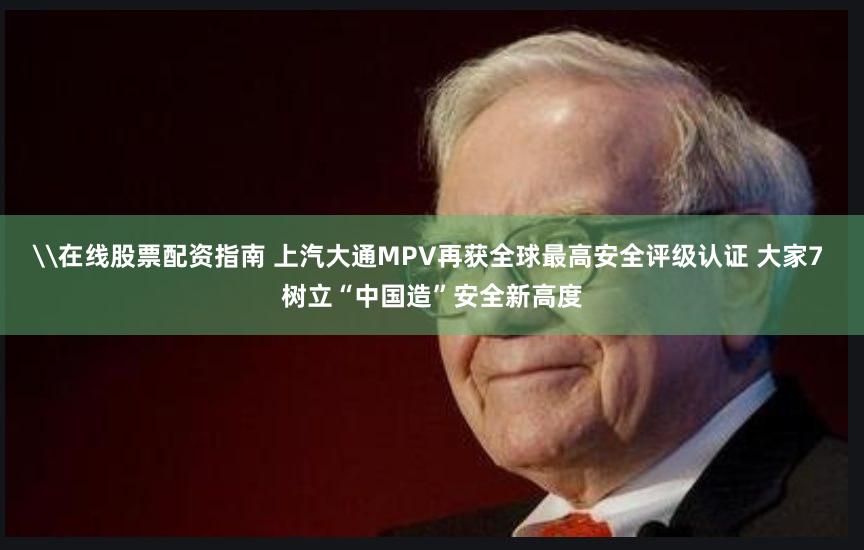 \在线股票配资指南 上汽大通MPV再获全球最高安全评级认证 大家7 树立“中国造”安全新高度