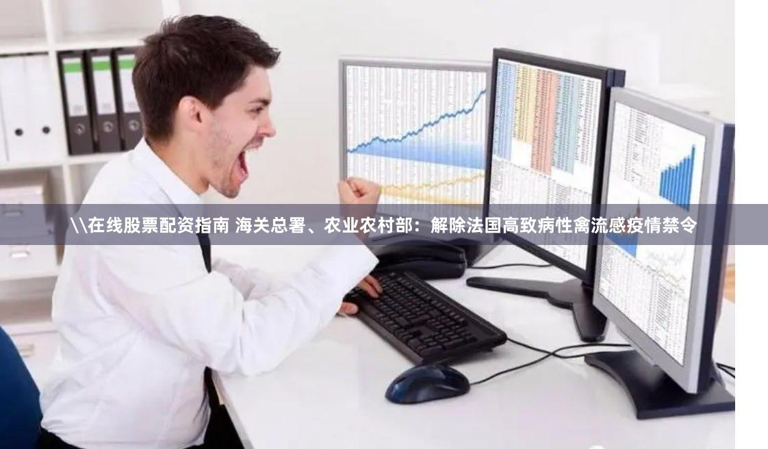 \在线股票配资指南 海关总署、农业农村部：解除法国高致病性禽流感疫情禁令