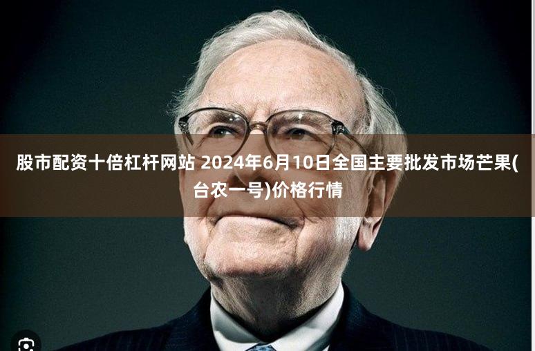 股市配资十倍杠杆网站 2024年6月10日全国主要批发市场芒果(台农一号)价格行情