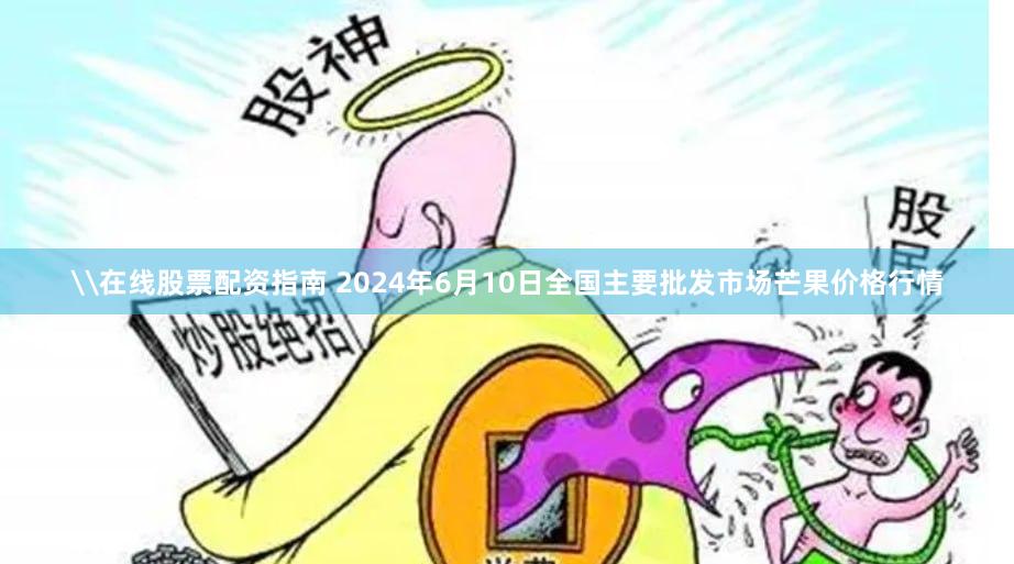 \在线股票配资指南 2024年6月10日全国主要批发市场芒果价格行情