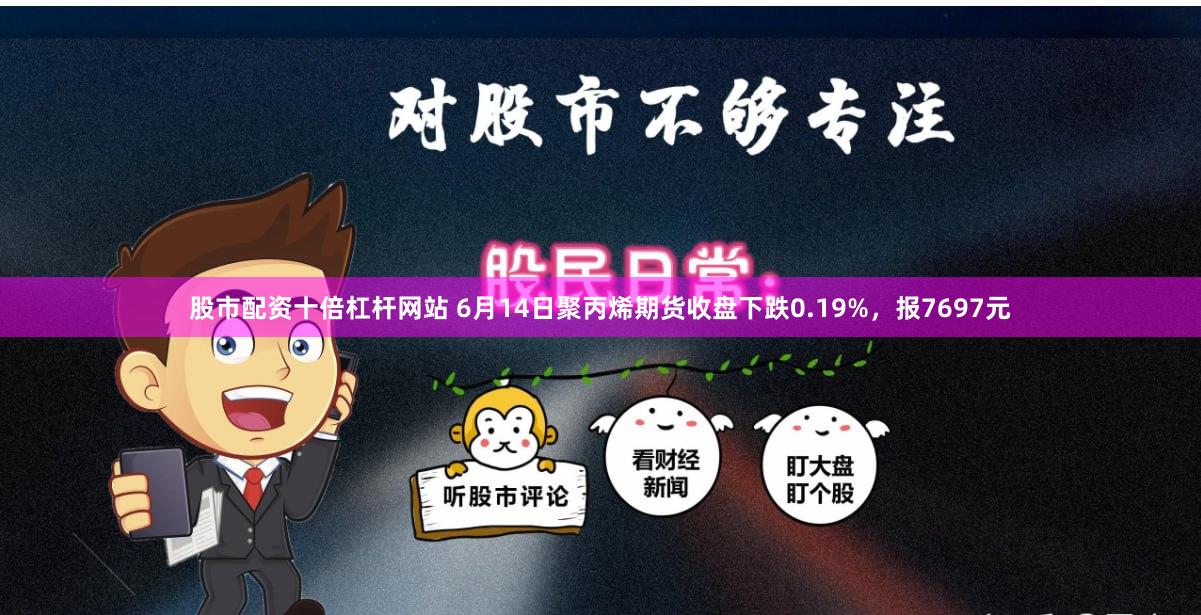 股市配资十倍杠杆网站 6月14日聚丙烯期货收盘下跌0.19%，报7697元