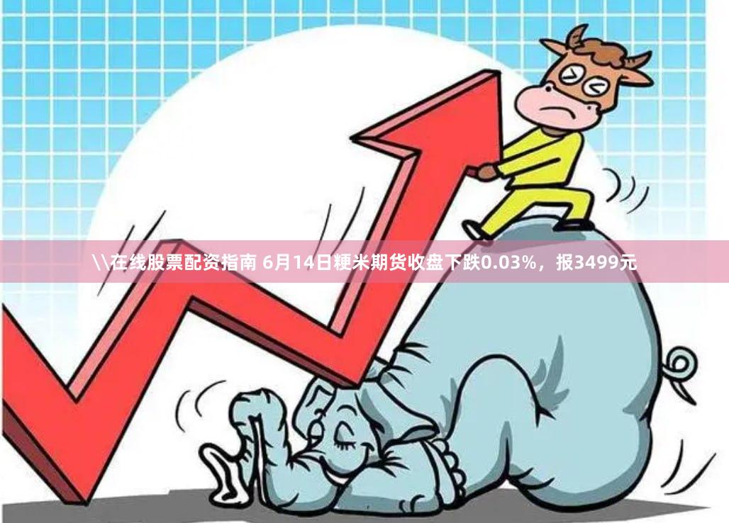 \在线股票配资指南 6月14日粳米期货收盘下跌0.03%，报3499元