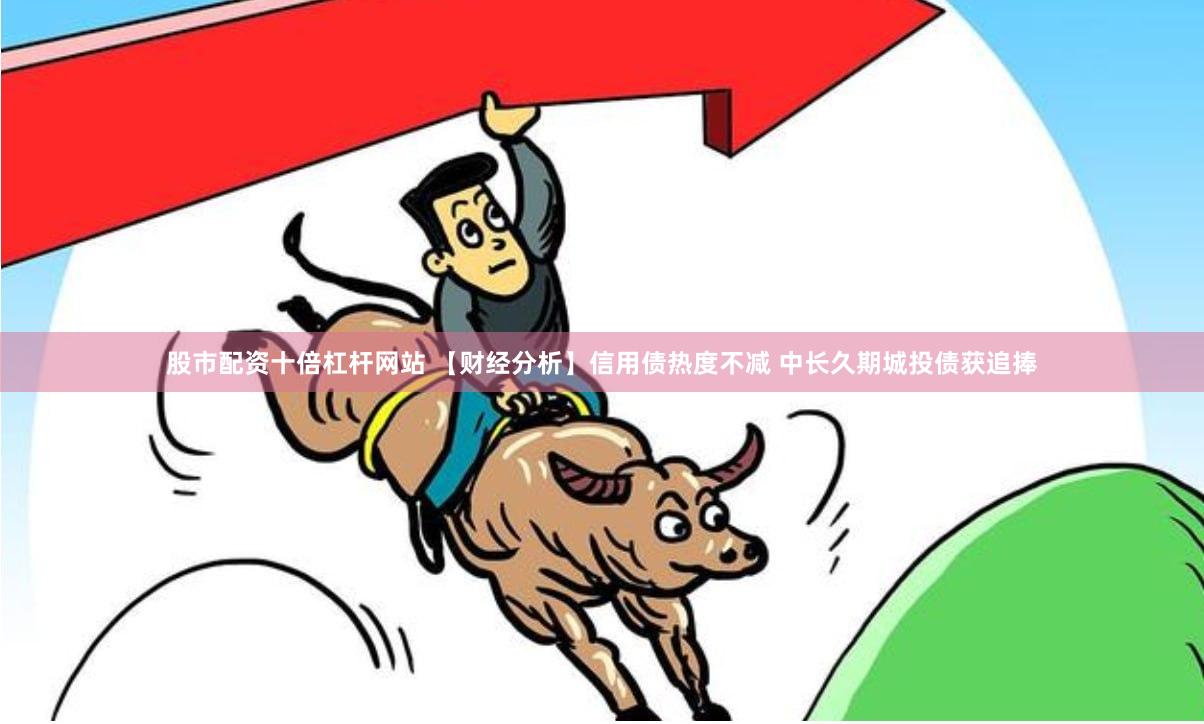 股市配资十倍杠杆网站 【财经分析】信用债热度不减 中长久期城投债获追捧
