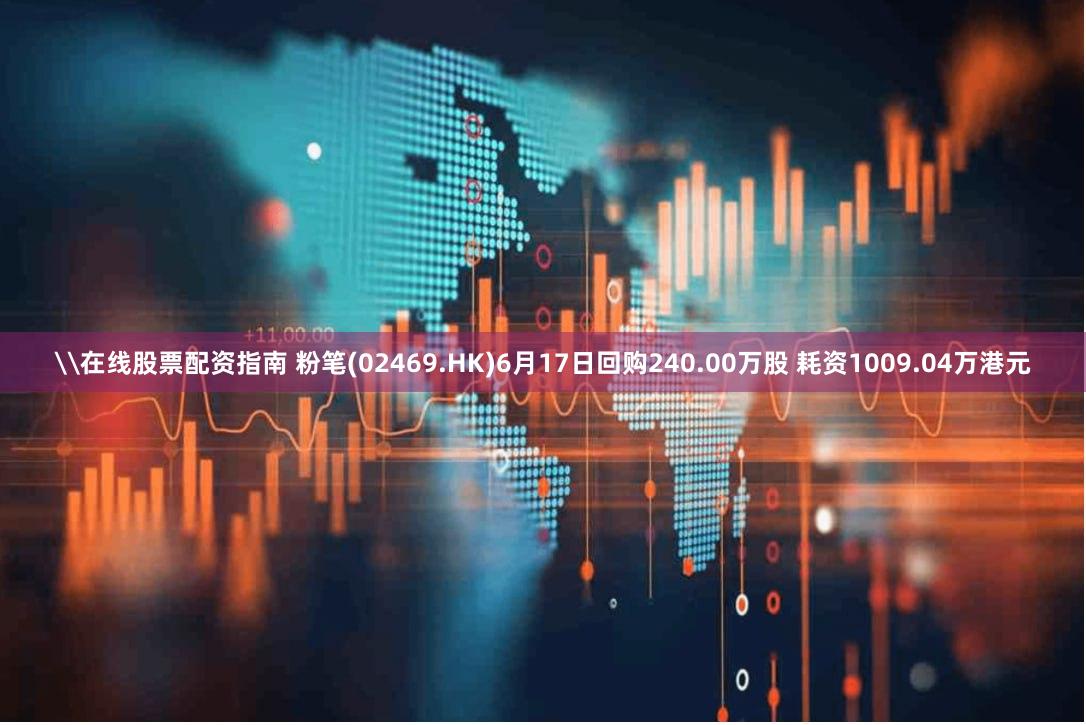 \在线股票配资指南 粉笔(02469.HK)6月17日回购240.00万股 耗资1009.04万港元