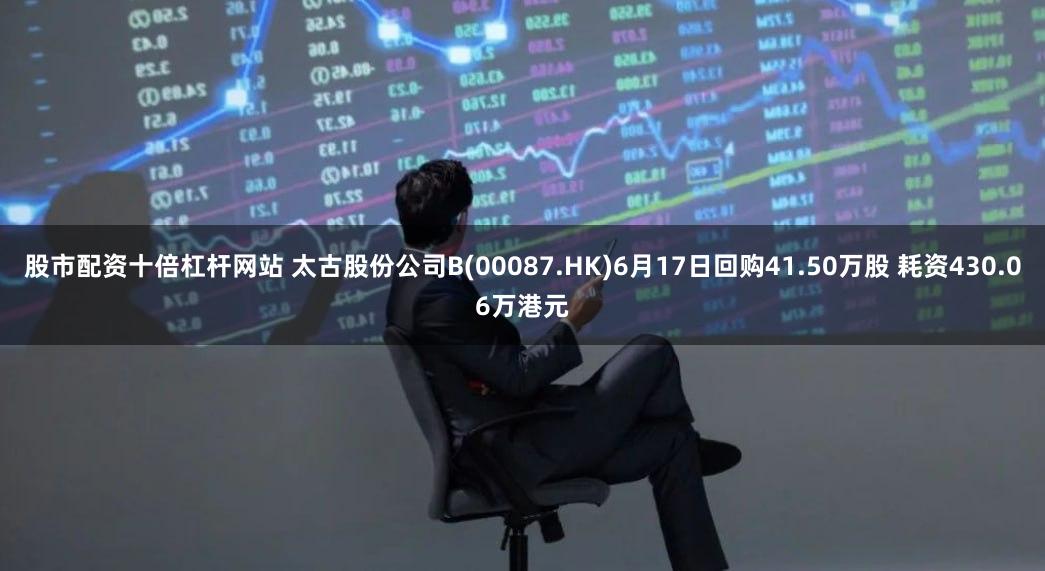 股市配资十倍杠杆网站 太古股份公司B(00087.HK)6月17日回购41.50万股 耗资430.06万港元
