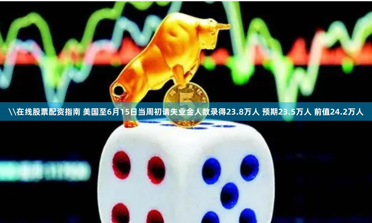 \在线股票配资指南 美国至6月15日当周初请失业金人数录得23.8万人 预期23.5万人 前值24.2万人