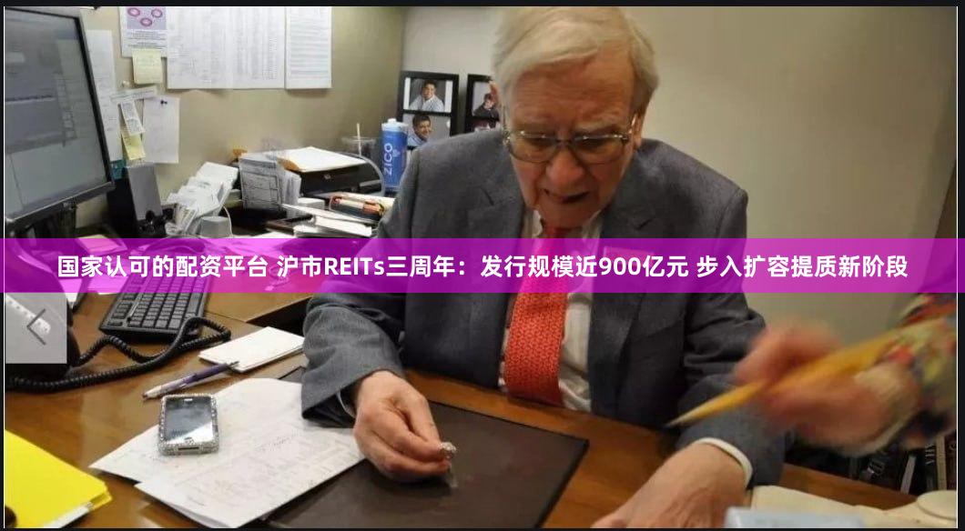 国家认可的配资平台 沪市REITs三周年：发行规模近900亿元 步入扩容提质新阶段