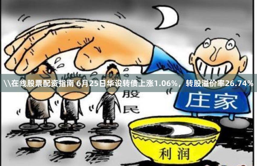 \在线股票配资指南 6月25日华设转债上涨1.06%，转股溢价率26.74%