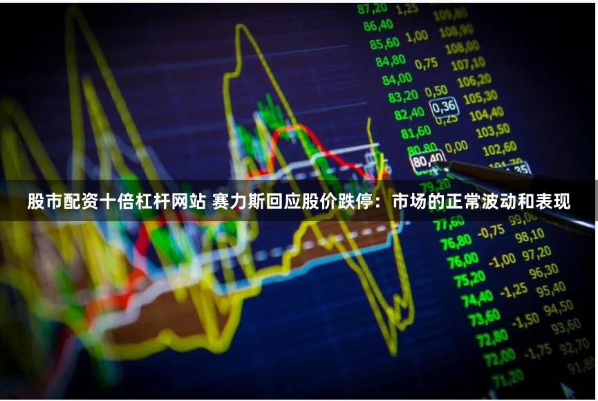 股市配资十倍杠杆网站 赛力斯回应股价跌停：市场的正常波动和表现