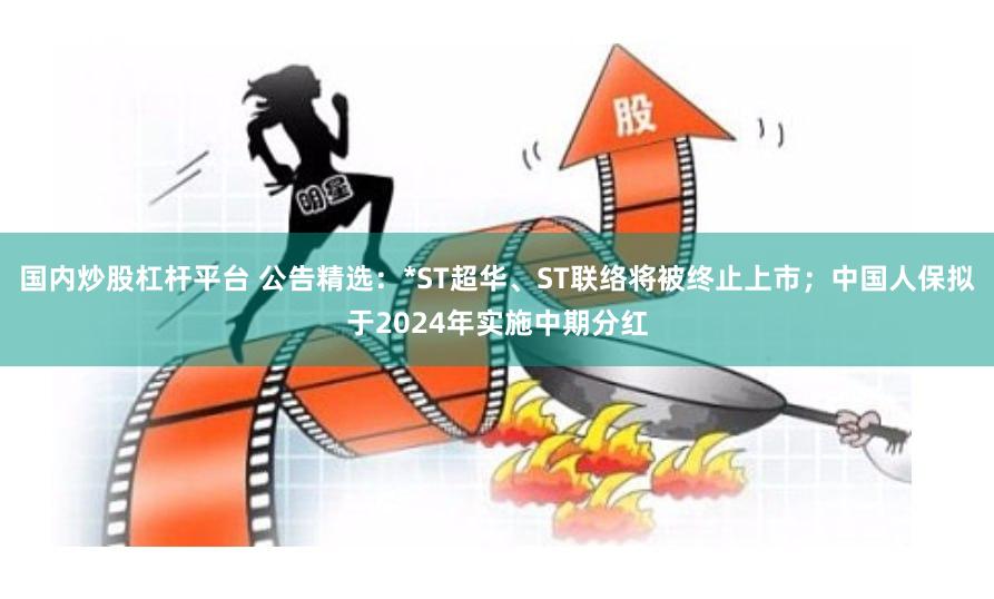 国内炒股杠杆平台 公告精选：*ST超华、ST联络将被终止上市；中国人保拟于2024年实施中期分红