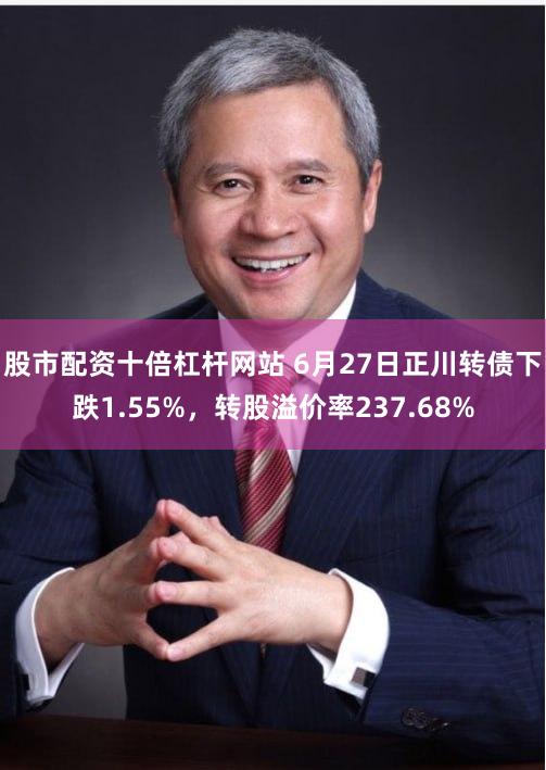 股市配资十倍杠杆网站 6月27日正川转债下跌1.55%，转股溢价率237.68%