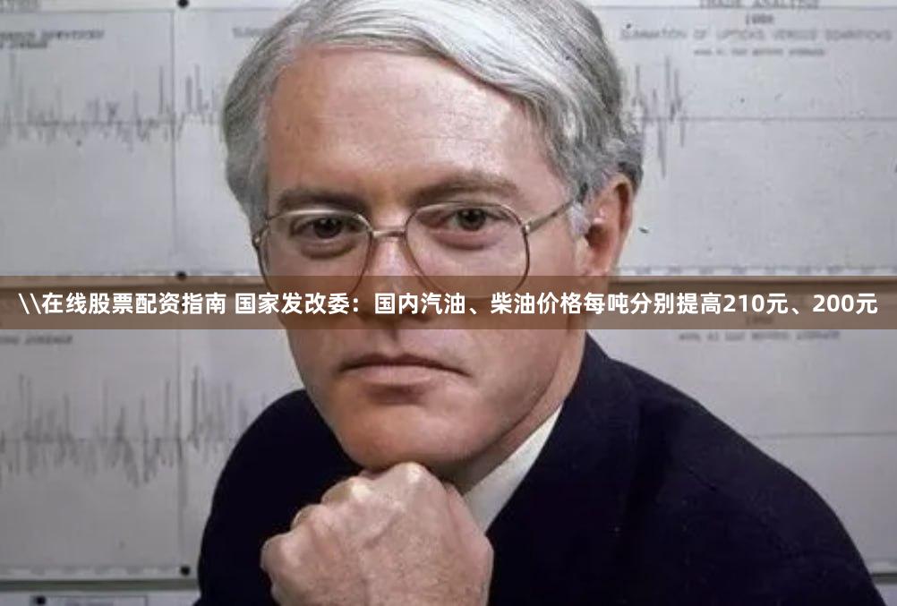 \在线股票配资指南 国家发改委：国内汽油、柴油价格每吨分别提高210元、200元