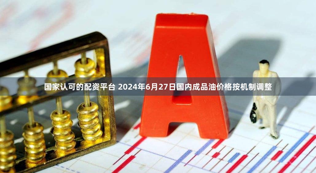 国家认可的配资平台 2024年6月27日国内成品油价格按机制调整