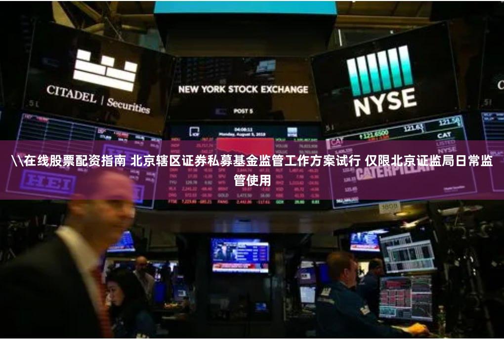 \在线股票配资指南 北京辖区证券私募基金监管工作方案试行 仅限北京证监局日常监管使用