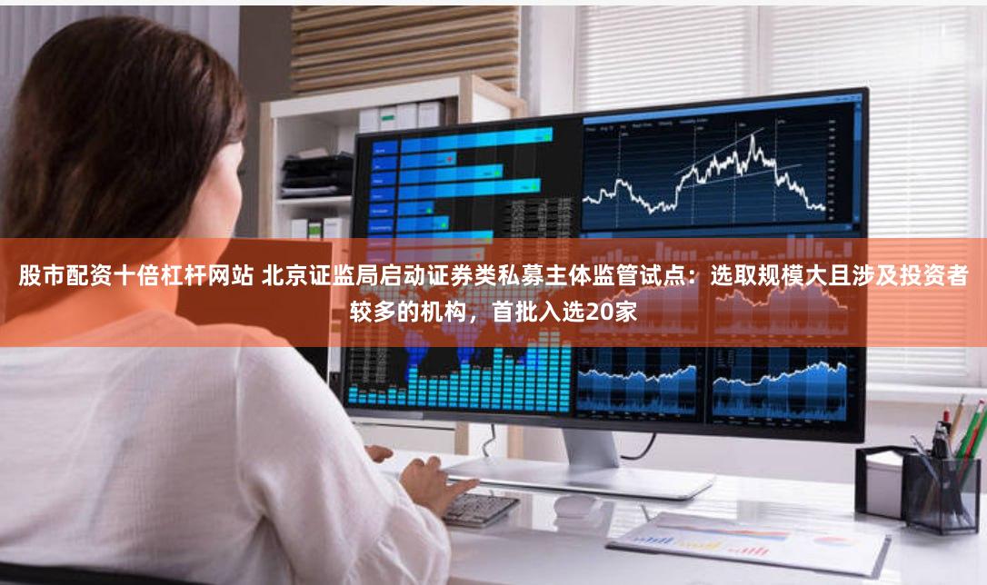 股市配资十倍杠杆网站 北京证监局启动证券类私募主体监管试点：选取规模大且涉及投资者较多的机构，首批入选20家