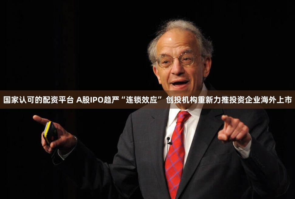 国家认可的配资平台 A股IPO趋严“连锁效应” 创投机构重新力推投资企业海外上市