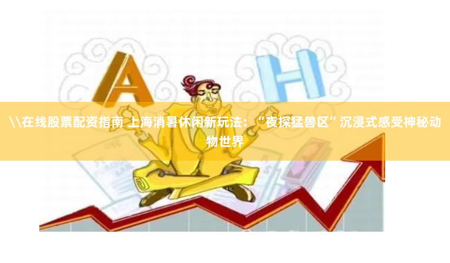 \在线股票配资指南 上海消暑休闲新玩法：“夜探猛兽区”沉浸式感受神秘动物世界