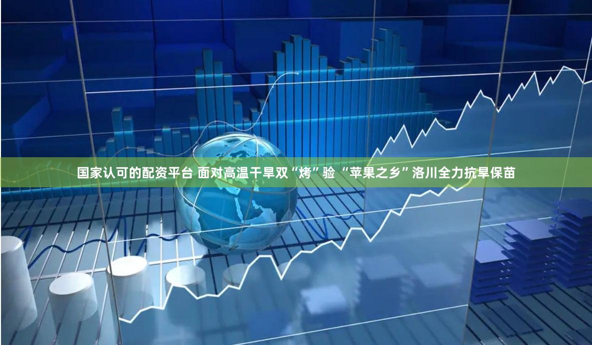 国家认可的配资平台 面对高温干旱双“烤”验 “苹果之乡”洛川全力抗旱保苗