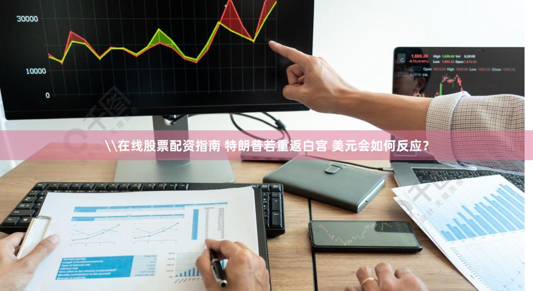 \在线股票配资指南 特朗普若重返白宫 美元会如何反应？