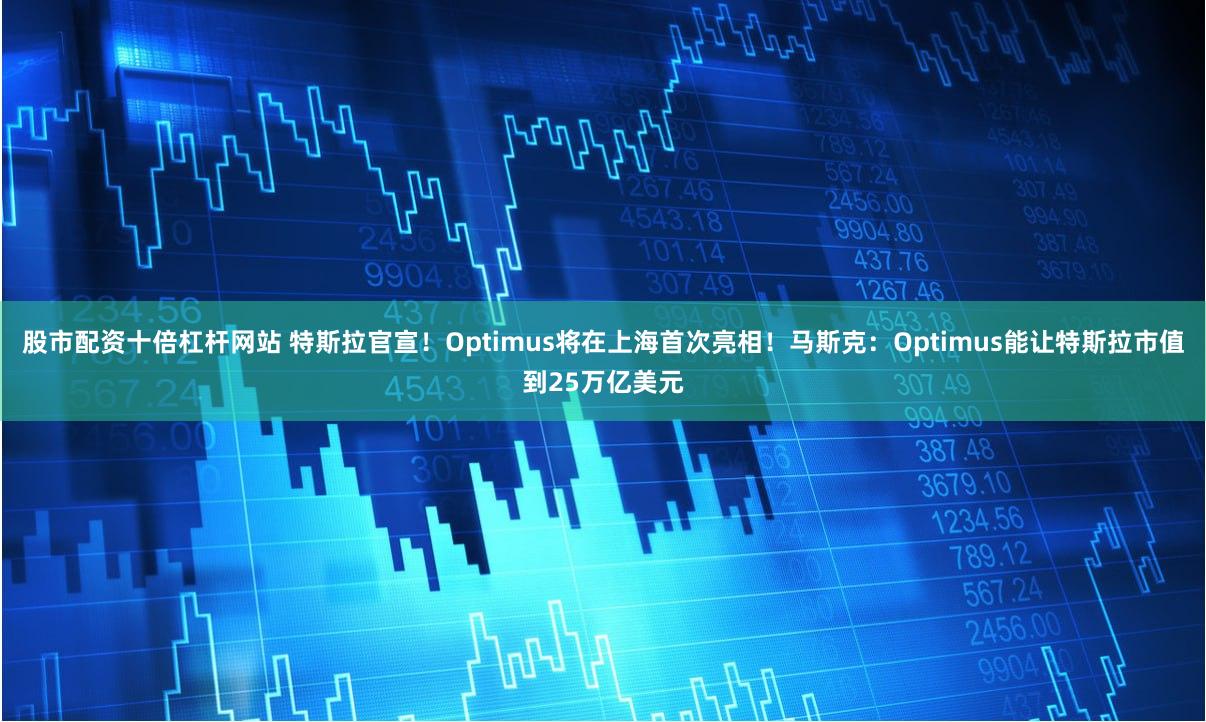 股市配资十倍杠杆网站 特斯拉官宣！Optimus将在上海首次亮相！马斯克：Optimus能让特斯拉市值到25万亿美元