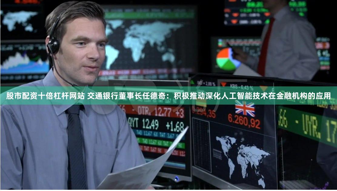 股市配资十倍杠杆网站 交通银行董事长任德奇：积极推动深化人工智能技术在金融机构的应用