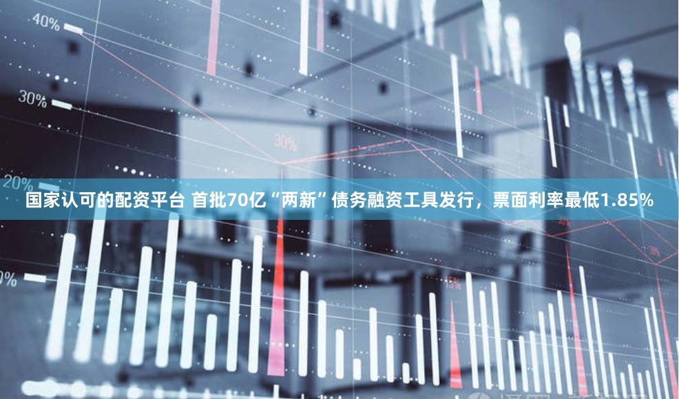 国家认可的配资平台 首批70亿“两新”债务融资工具发行，票面利率最低1.85%