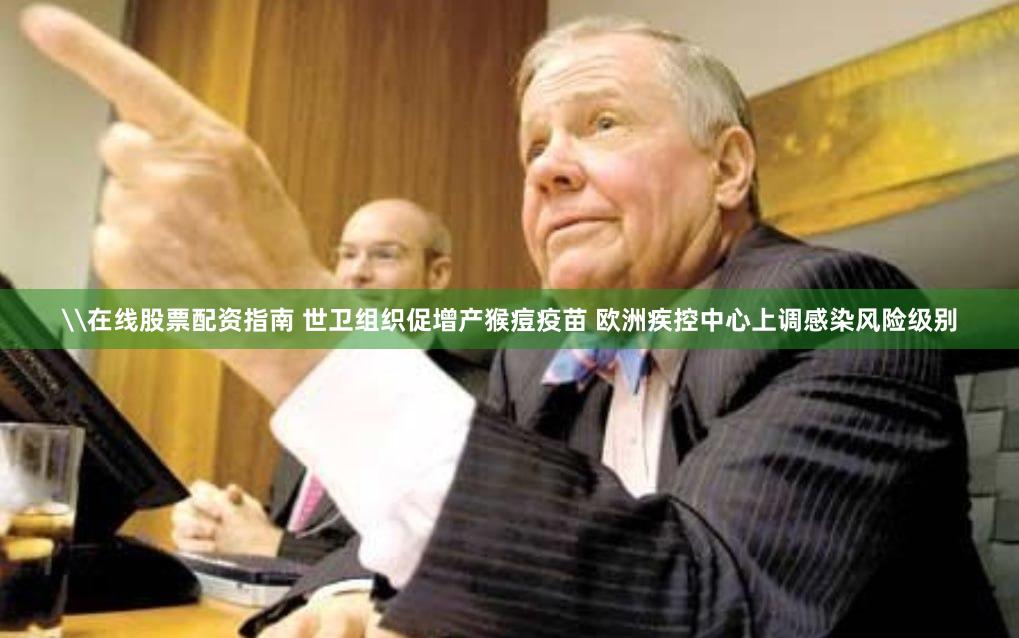 \在线股票配资指南 世卫组织促增产猴痘疫苗 欧洲疾控中心上调感染风险级别