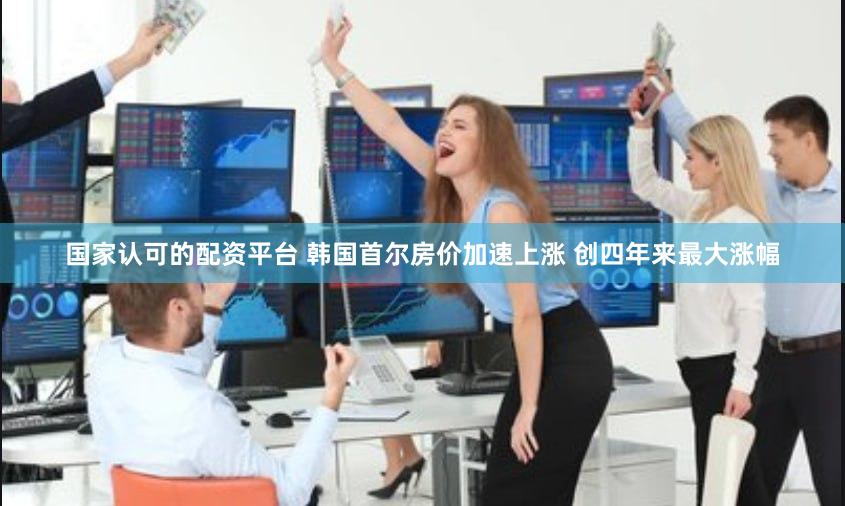 国家认可的配资平台 韩国首尔房价加速上涨 创四年来最大涨幅