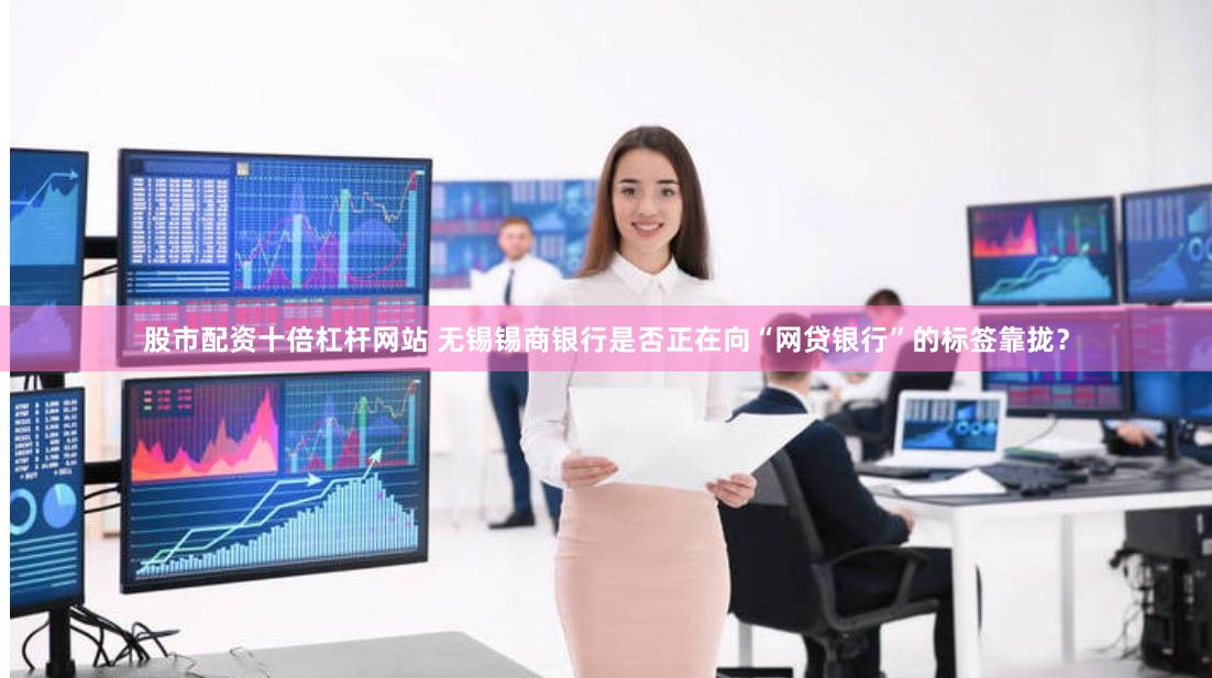 股市配资十倍杠杆网站 无锡锡商银行是否正在向“网贷银行”的标签靠拢？