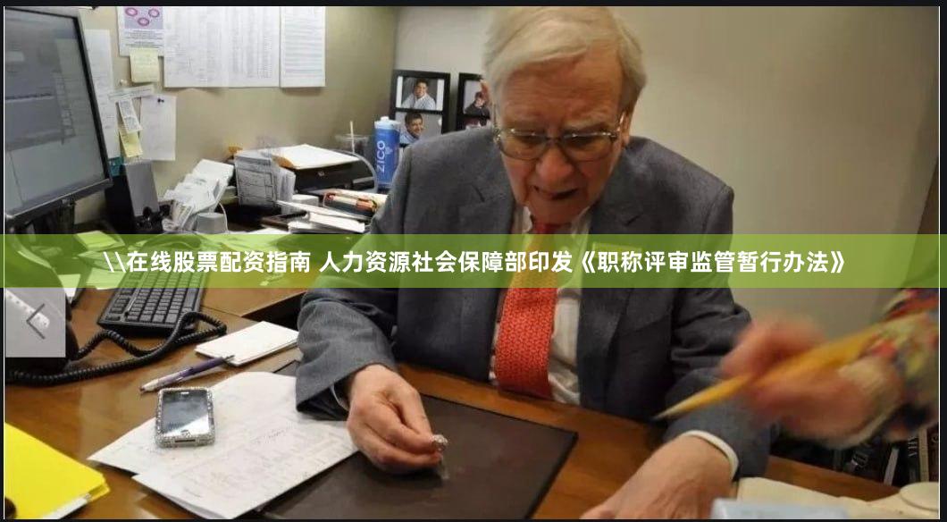 \在线股票配资指南 人力资源社会保障部印发《职称评审监管暂行办法》