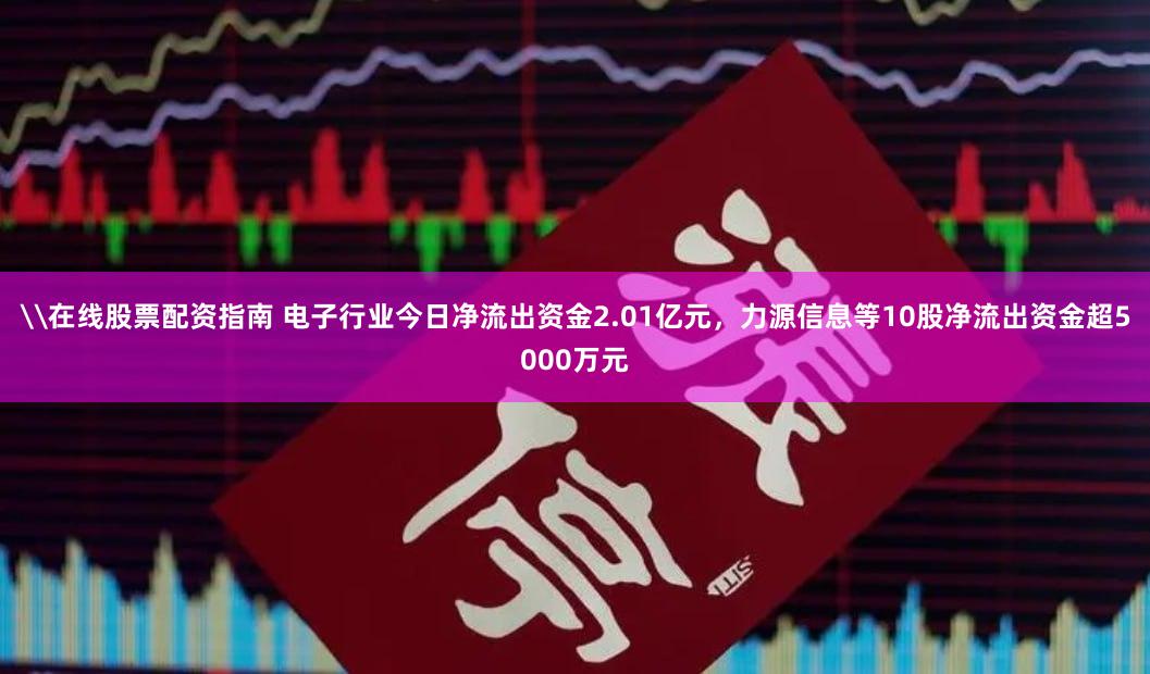 \在线股票配资指南 电子行业今日净流出资金2.01亿元，力源信息等10股净流出资金超5000万元