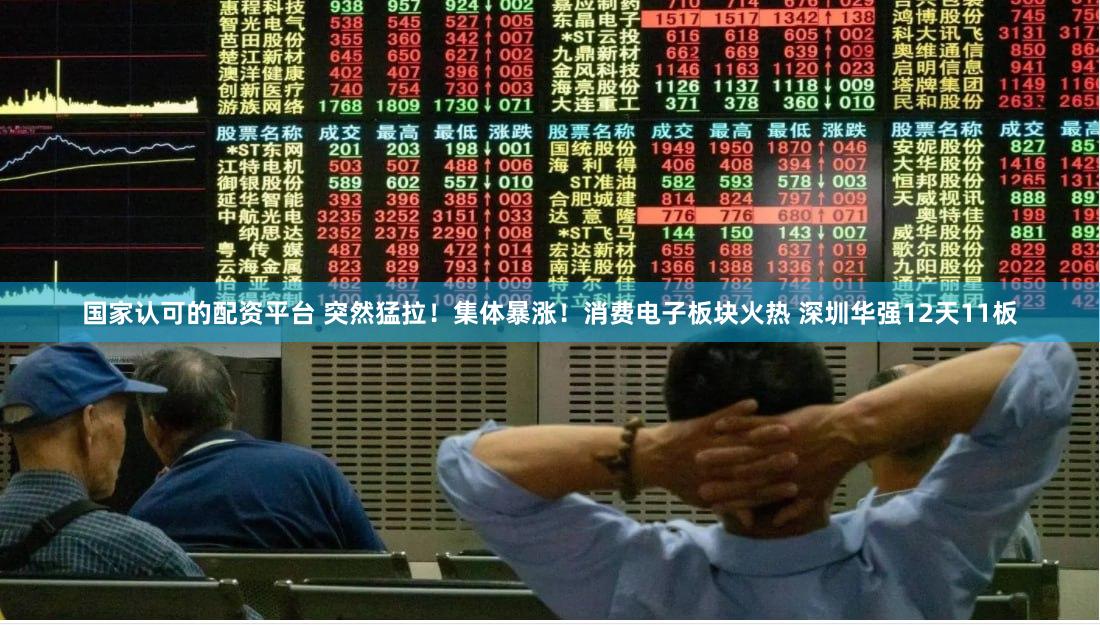 国家认可的配资平台 突然猛拉！集体暴涨！消费电子板块火热 深圳华强12天11板