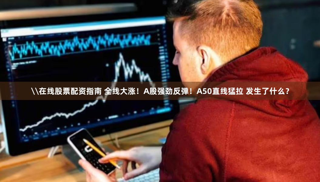 \在线股票配资指南 全线大涨！A股强劲反弹！A50直线猛拉 发生了什么？