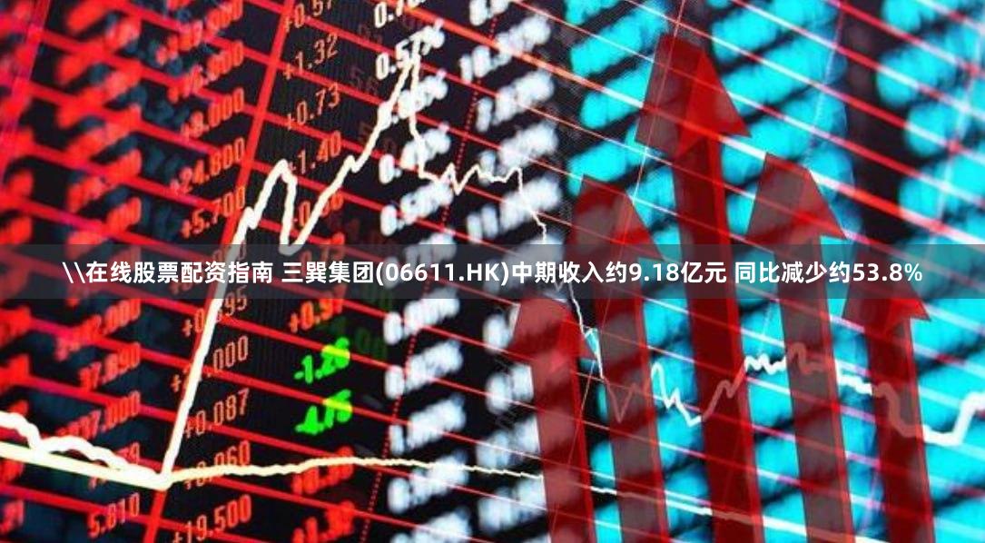 \在线股票配资指南 三巽集团(06611.HK)中期收入约9.18亿元 同比减少约53.8%