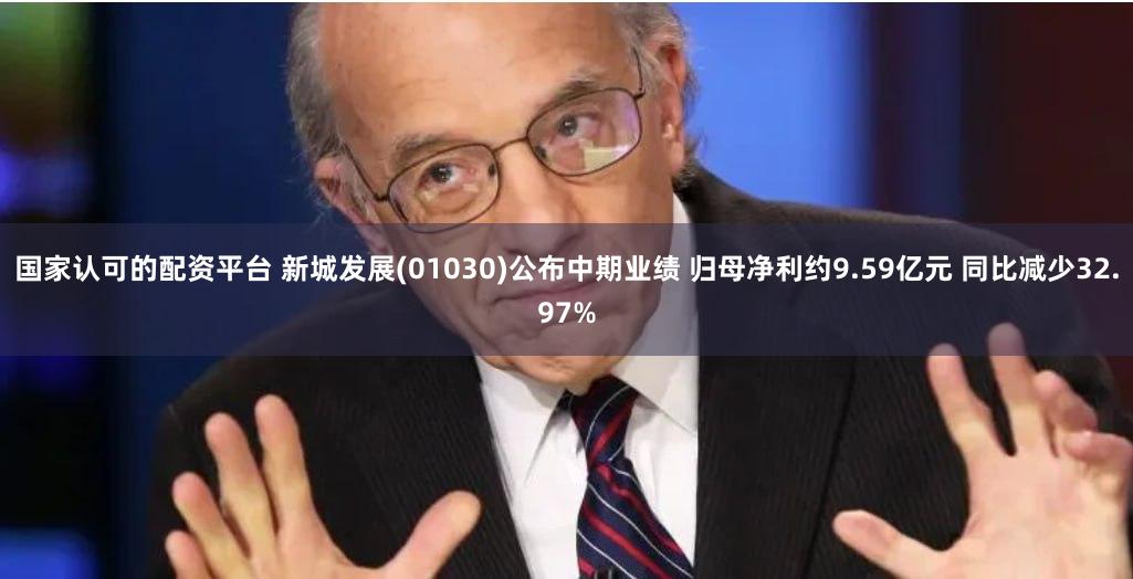 国家认可的配资平台 新城发展(01030)公布中期业绩 归母净利约9.59亿元 同比减少32.97%