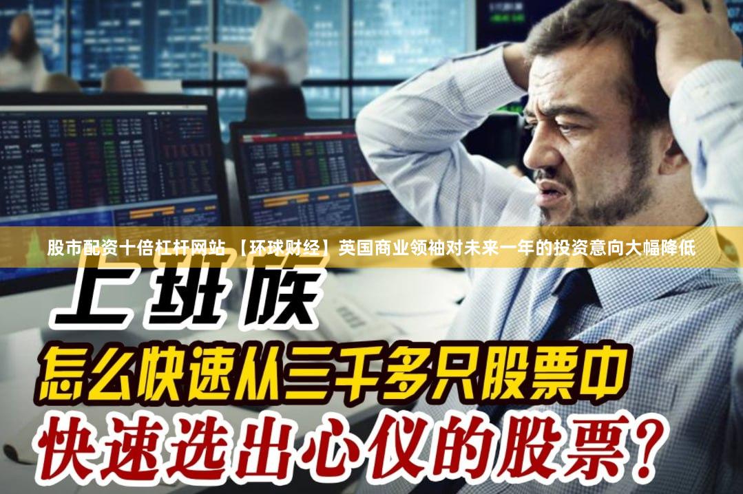 股市配资十倍杠杆网站 【环球财经】英国商业领袖对未来一年的投资意向大幅降低