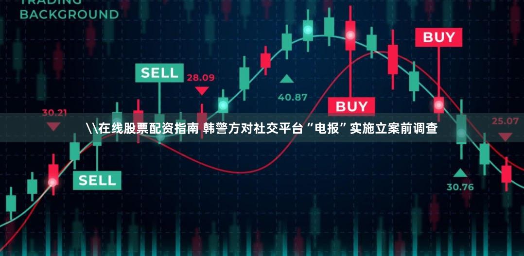 \在线股票配资指南 韩警方对社交平台“电报”实施立案前调查
