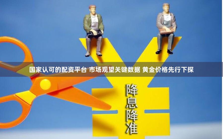 国家认可的配资平台 市场观望关键数据 黄金价格先行下探