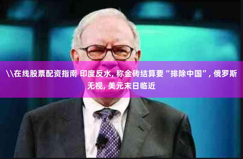 \在线股票配资指南 印度反水, 称金砖结算要“排除中国”, 俄罗斯无视, 美元末日临近
