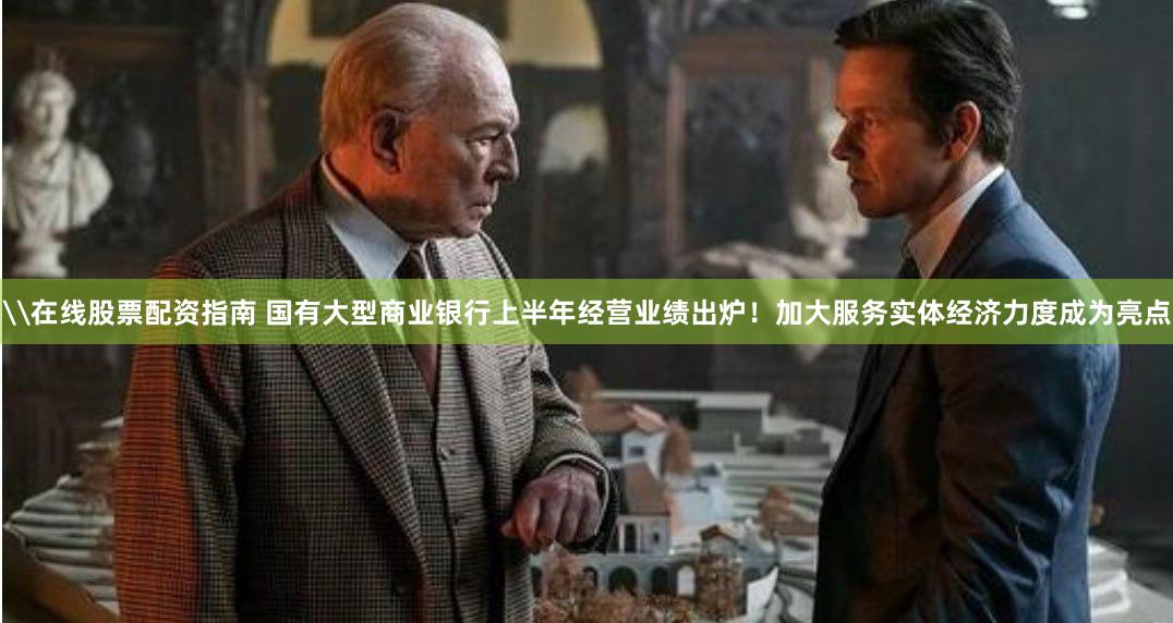 \在线股票配资指南 国有大型商业银行上半年经营业绩出炉！加大服务实体经济力度成为亮点