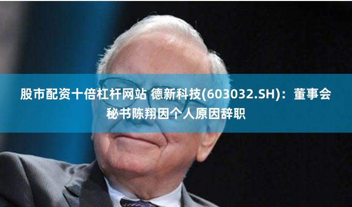 股市配资十倍杠杆网站 德新科技(603032.SH)：董事会秘书陈翔因个人原因辞职