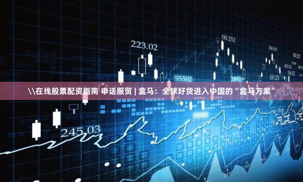 \在线股票配资指南 申话服贸 | 盒马：全球好货进入中国的“盒马方案”
