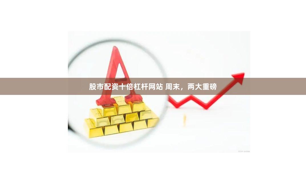 股市配资十倍杠杆网站 周末，两大重磅