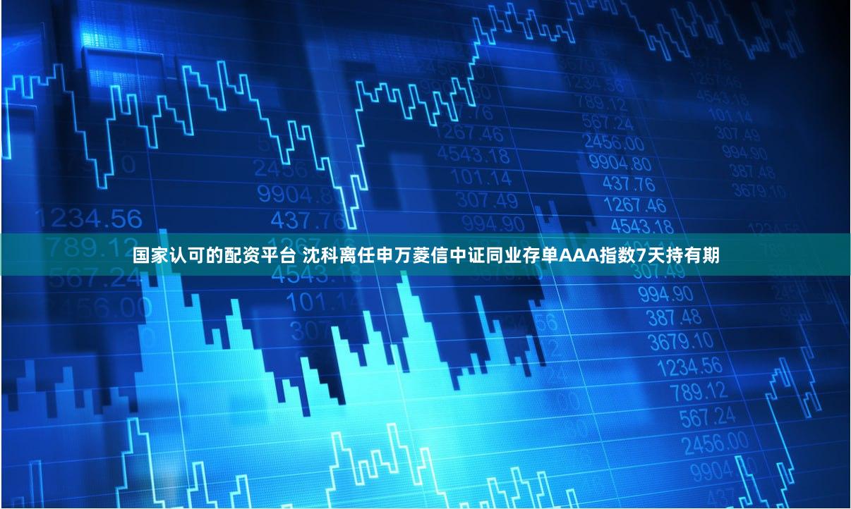 国家认可的配资平台 沈科离任申万菱信中证同业存单AAA指数7天持有期